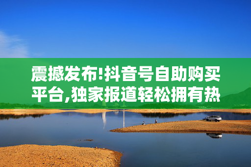 震撼发布!抖音号自助购买平台,独家报道轻松拥有热门抖音号，揭秘自助购买平台新趋势！！