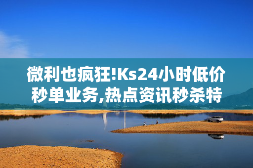 微利也疯狂!Ks24小时低价秒单业务,热点资讯秒杀特惠，Ks24小时低价速抢业务全新上线！！