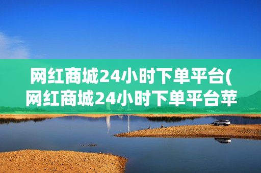 网红商城24小时下单平台(网红商城24小时下单平台苹果)